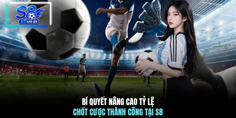 Bí quyết nâng cao tỷ lệ chốt cược thành công tại S8