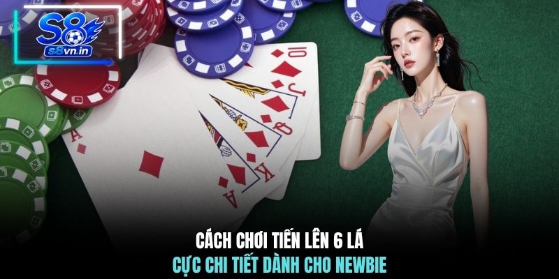 Cách chơi Tiến Lên 6 lá cực chi tiết dành cho newbie