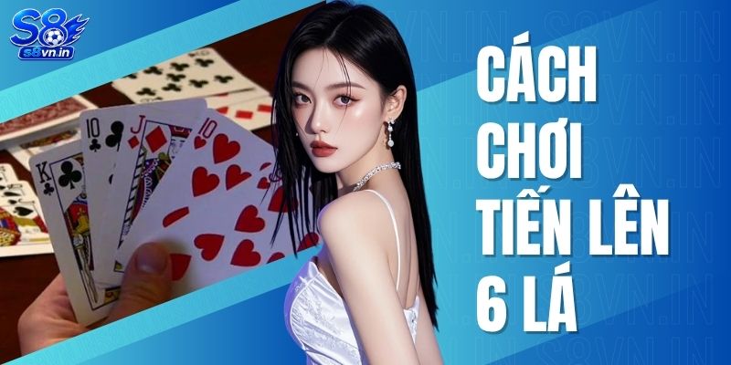 Cách chơi Tiến Lên 6 lá