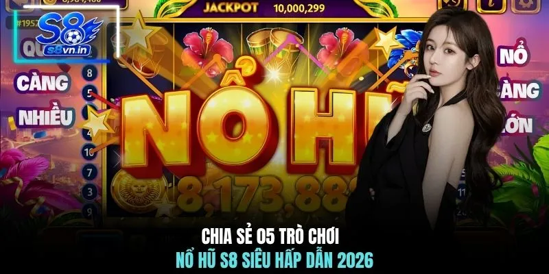 Chia sẻ 05 trò chơi nổ hũ S8 siêu hấp dẫn 2026