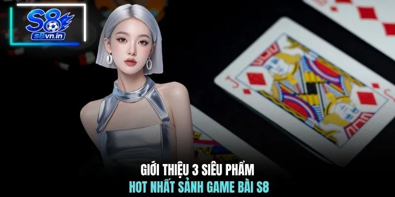 Giới thiệu 3 siêu phẩm hot nhất sảnh game bài S8