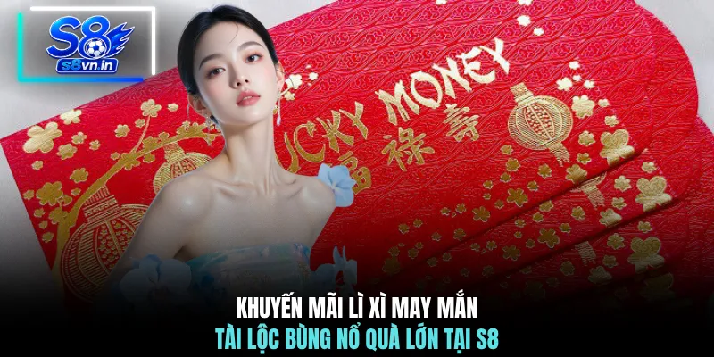 Khuyến mãi lì xì may mắn tài lộc bùng nổ quà lớn tại S8