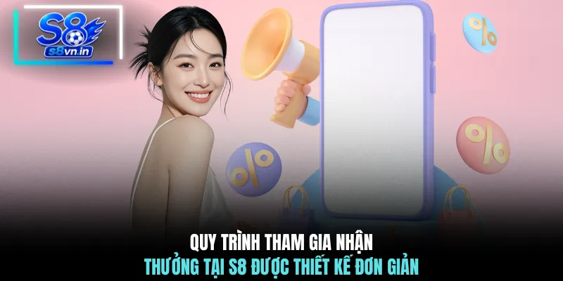 Quy trình tham gia nhận thưởng tại S8 được thiết kế đơn giản